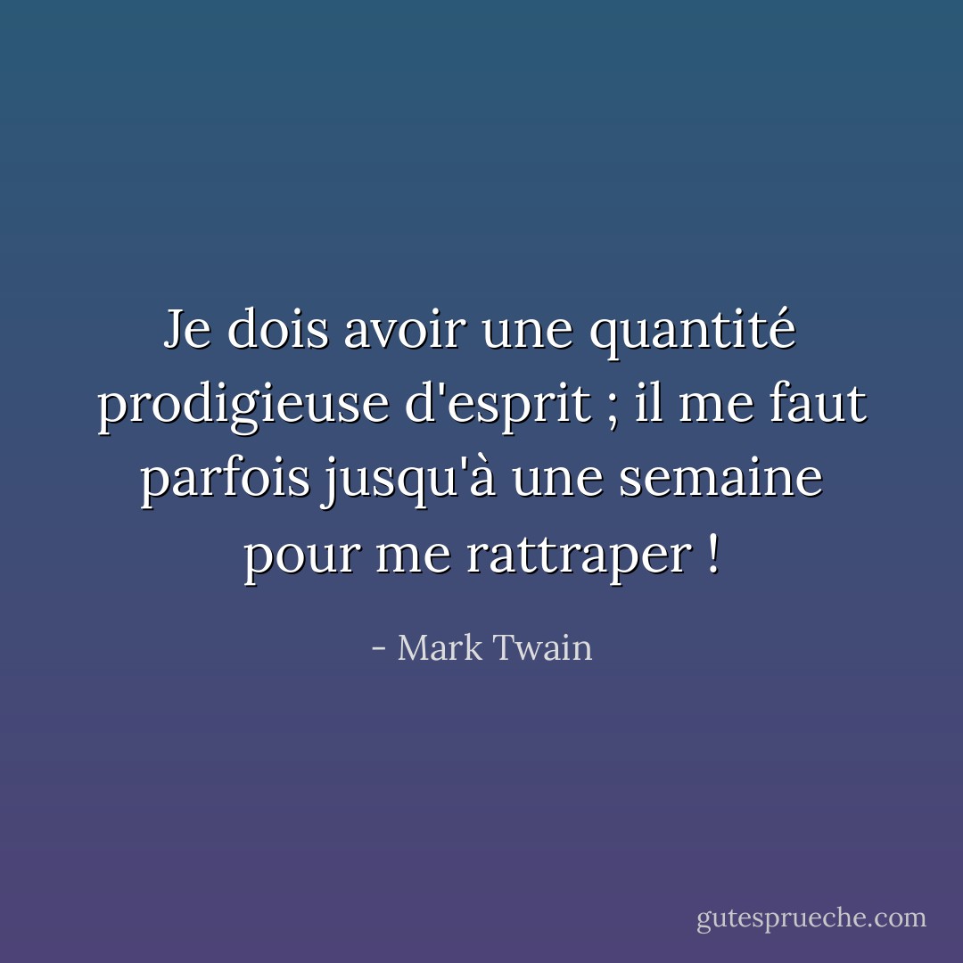 Je dois avoir une quantité prodigieuse d'esprit ; il me faut parfois jusqu'à une semaine pour me rattraper ! - Mark Twain
