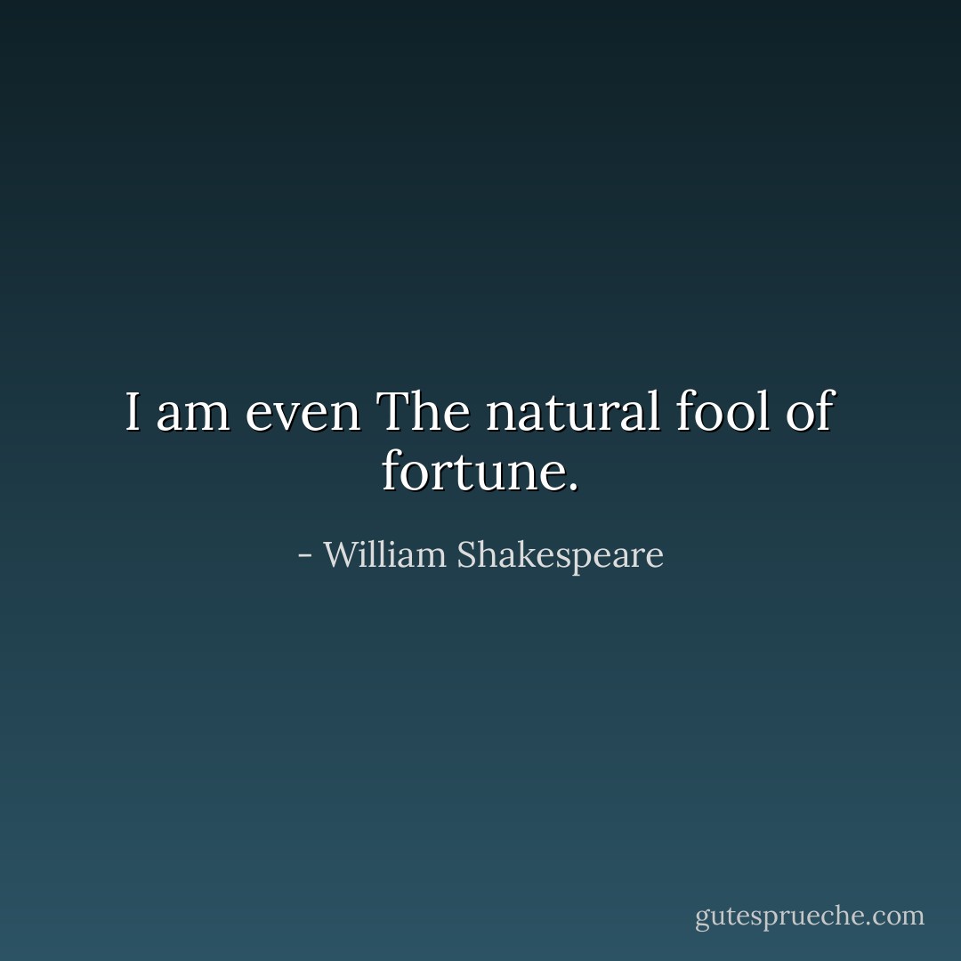 I am even<br />The natural fool of fortune. - William Shakespeare