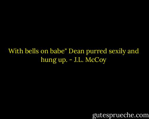 With bells on babe" Dean purred sexily and hung up. - J.L. McCoy
