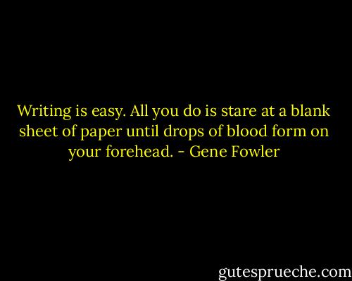 Writing is easy. All you do is stare at a blank sheet of paper until drops of blood form on your forehead. - Gene Fowler