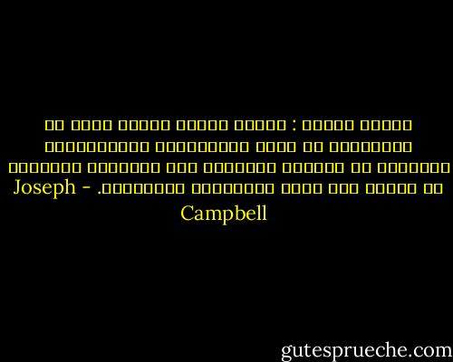بكلمة واحدة : الفعل الأول للبطل إنما هو الانسحاب من مسرح التظاهرات والتأثيرات القائمة في العلن، والتوجه نحو المناطق الفاعلة في الروح حيث تكمن الصعوبات الحقيقية. - Joseph Campbell