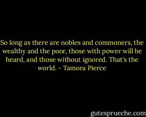 So long as there are nobles and commoners, the wealthy and the poor, those with power will be heard, and those without ignored. That's the world. - Tamora Pierce