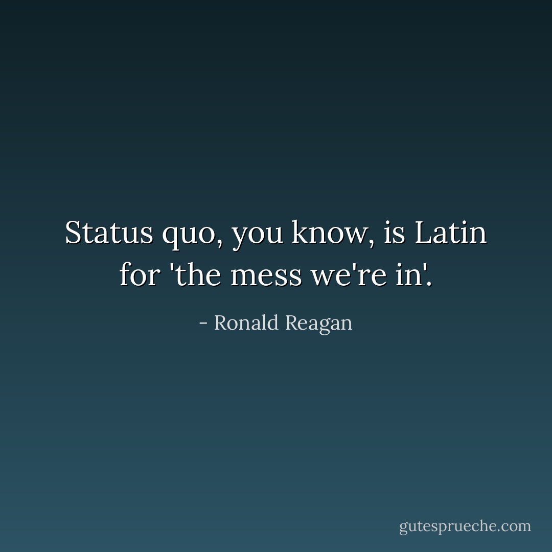 Status quo, you know, is Latin for 'the mess we're in'. - Ronald Reagan