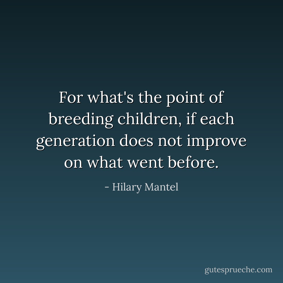 For what's the point of breeding children, if each generation does not improve on what went before. - Hilary Mantel