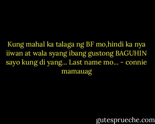 Kung mahal ka talaga ng BF mo,hindi ka nya iiwan at wala syang ibang gustong BAGUHIN sayo kung di yang... Last name mo... - connie mamauag