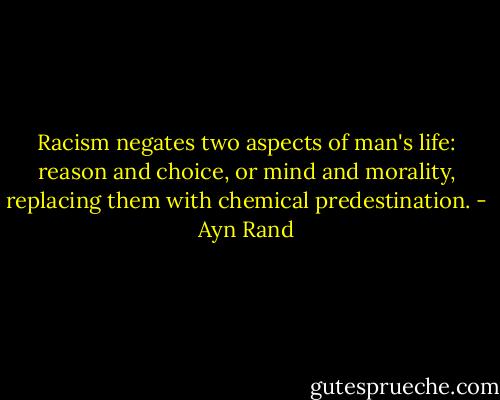 Racism negates two aspects of man's life: reason and choice, or mind and morality, replacing them with chemical predestination. - Ayn Rand