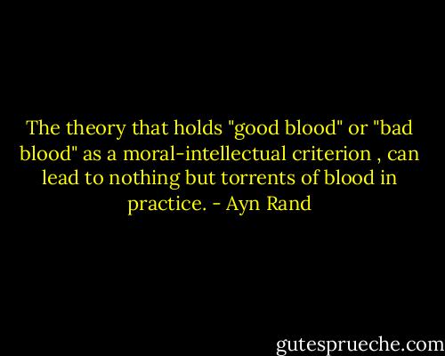 The theory that holds "good blood" or "bad blood" as a moral-intellectual criterion , can lead to nothing but torrents of blood in practice. - Ayn Rand