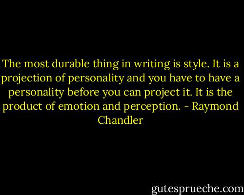 The most durable thing in writing is<br />style. It is a projection of personality and you have<br />to have a personality before you can project it. It<br />is the product of emotion and perception. - Raymond Chandler