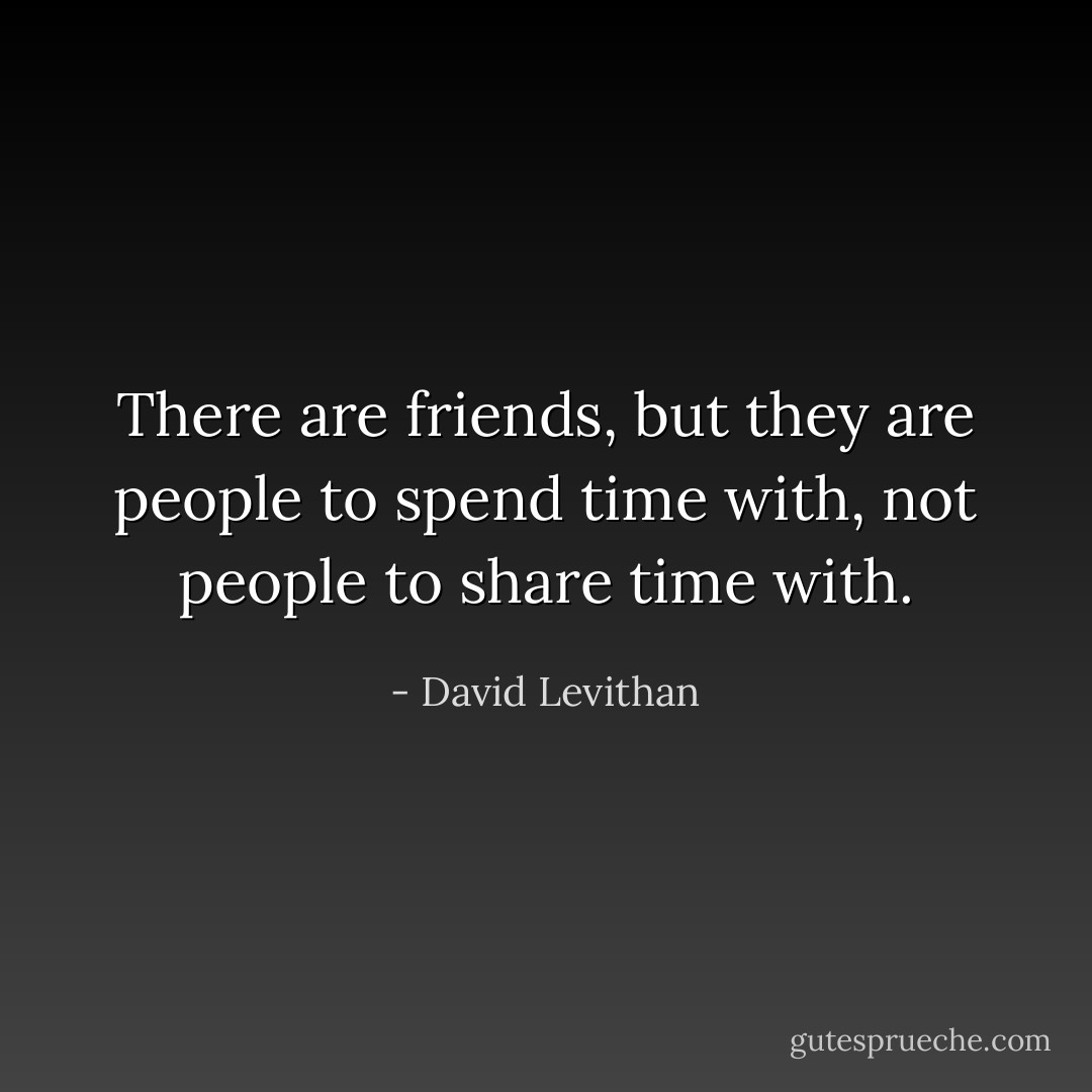 There are friends, but they are people to spend time with, not people to share time with. - David Levithan