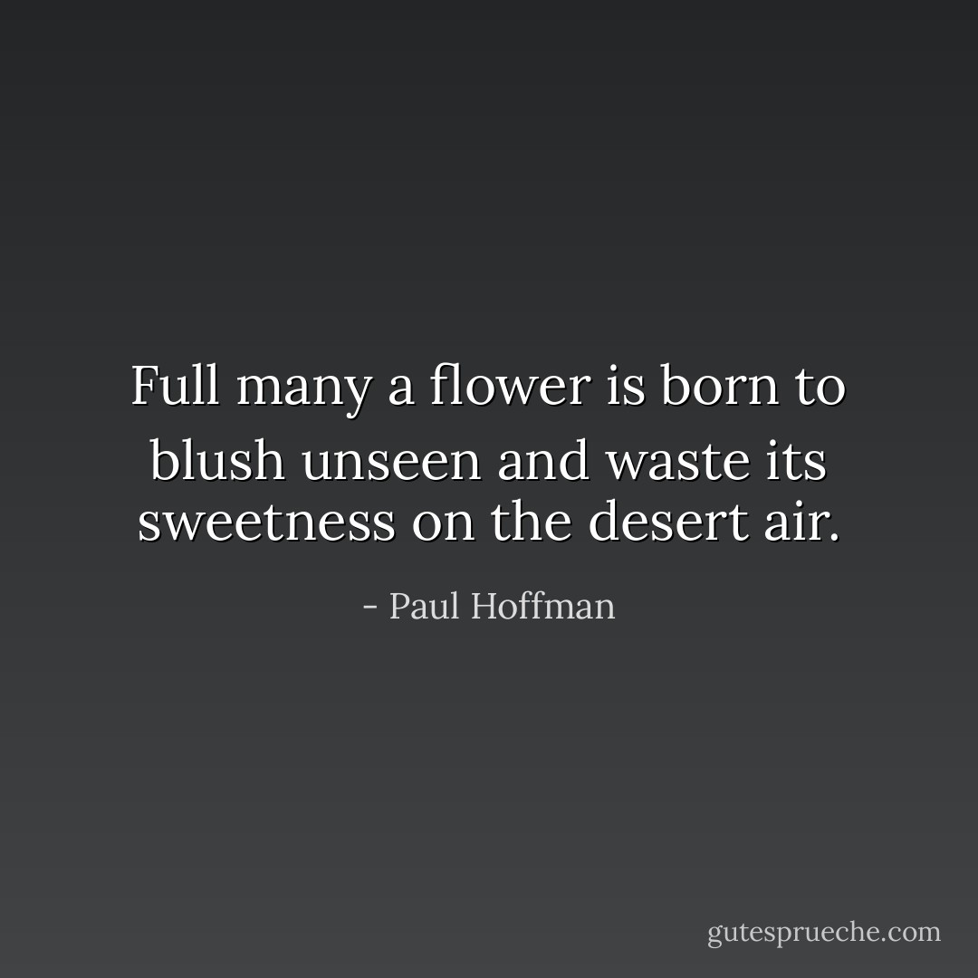 Full many a flower is born to blush unseen and waste its sweetness on the desert air. - Paul Hoffman