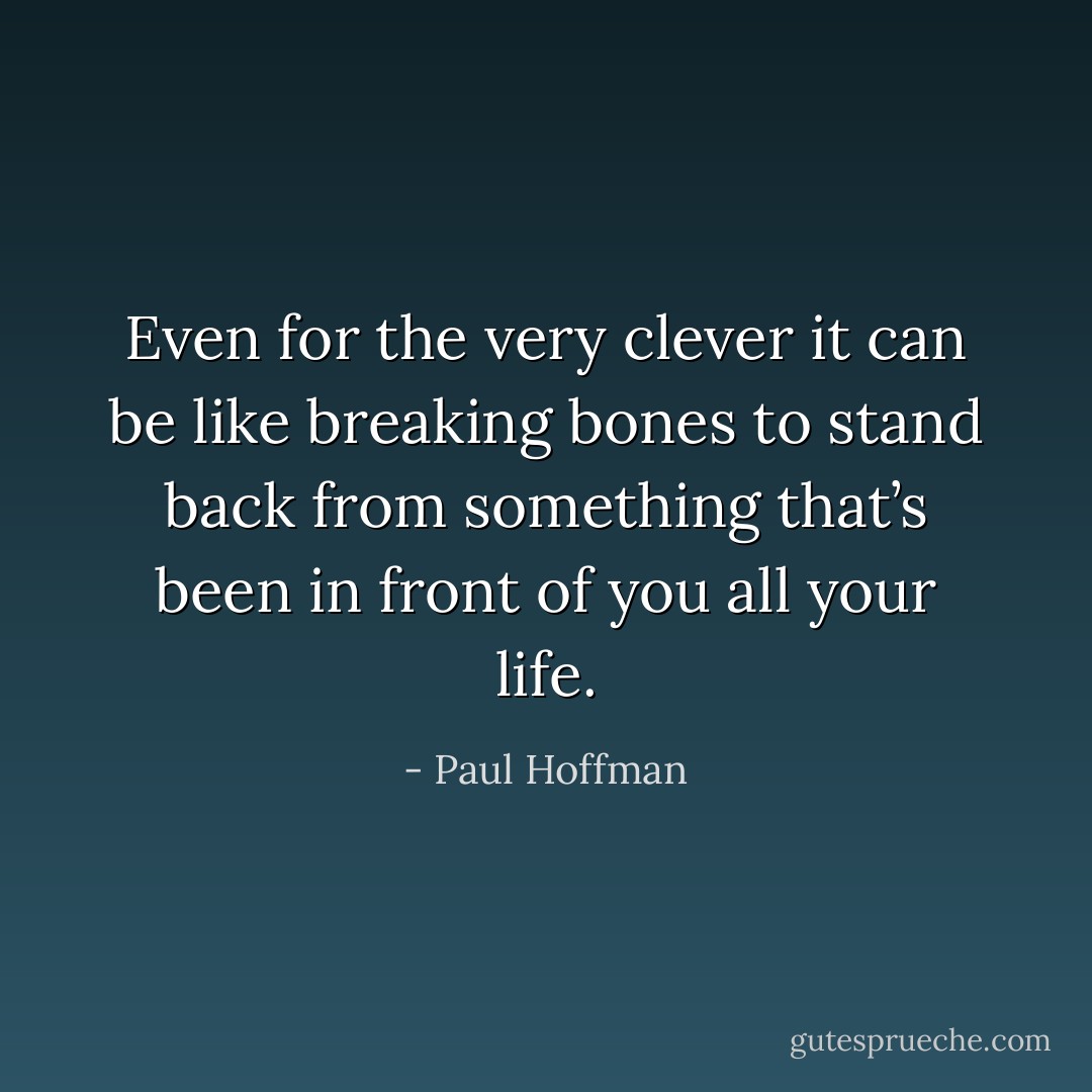 Even for the very clever it can be like breaking bones to stand back from something that’s been in front of you all your life. - Paul Hoffman