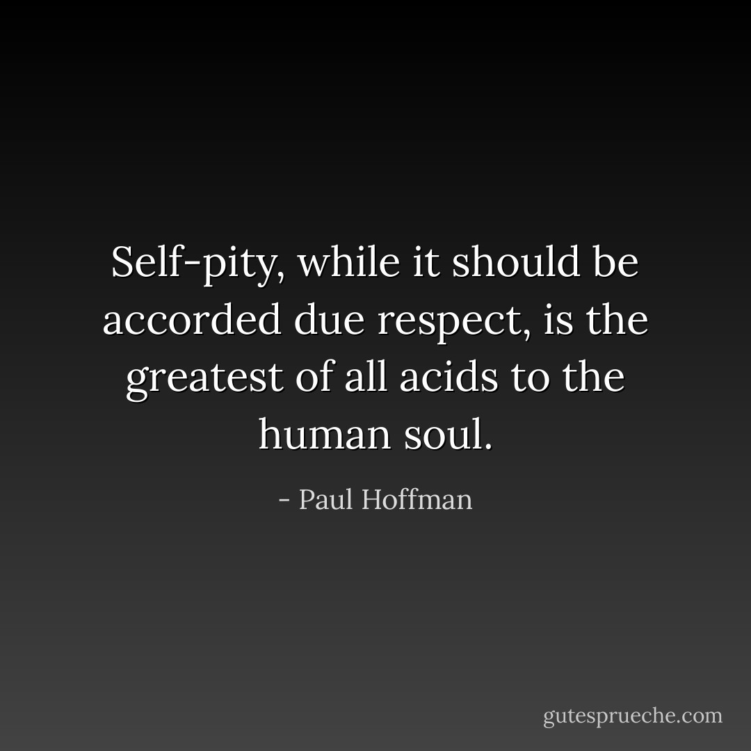 Self-pity, while it should be accorded due respect, is the greatest of all acids to the human soul. - Paul Hoffman