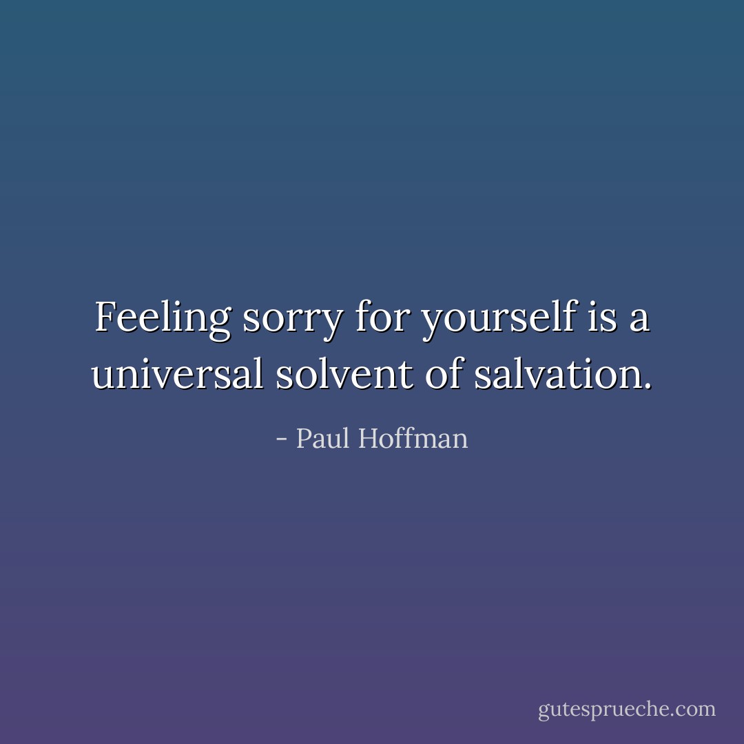 Feeling sorry for yourself is a universal solvent of salvation. - Paul Hoffman