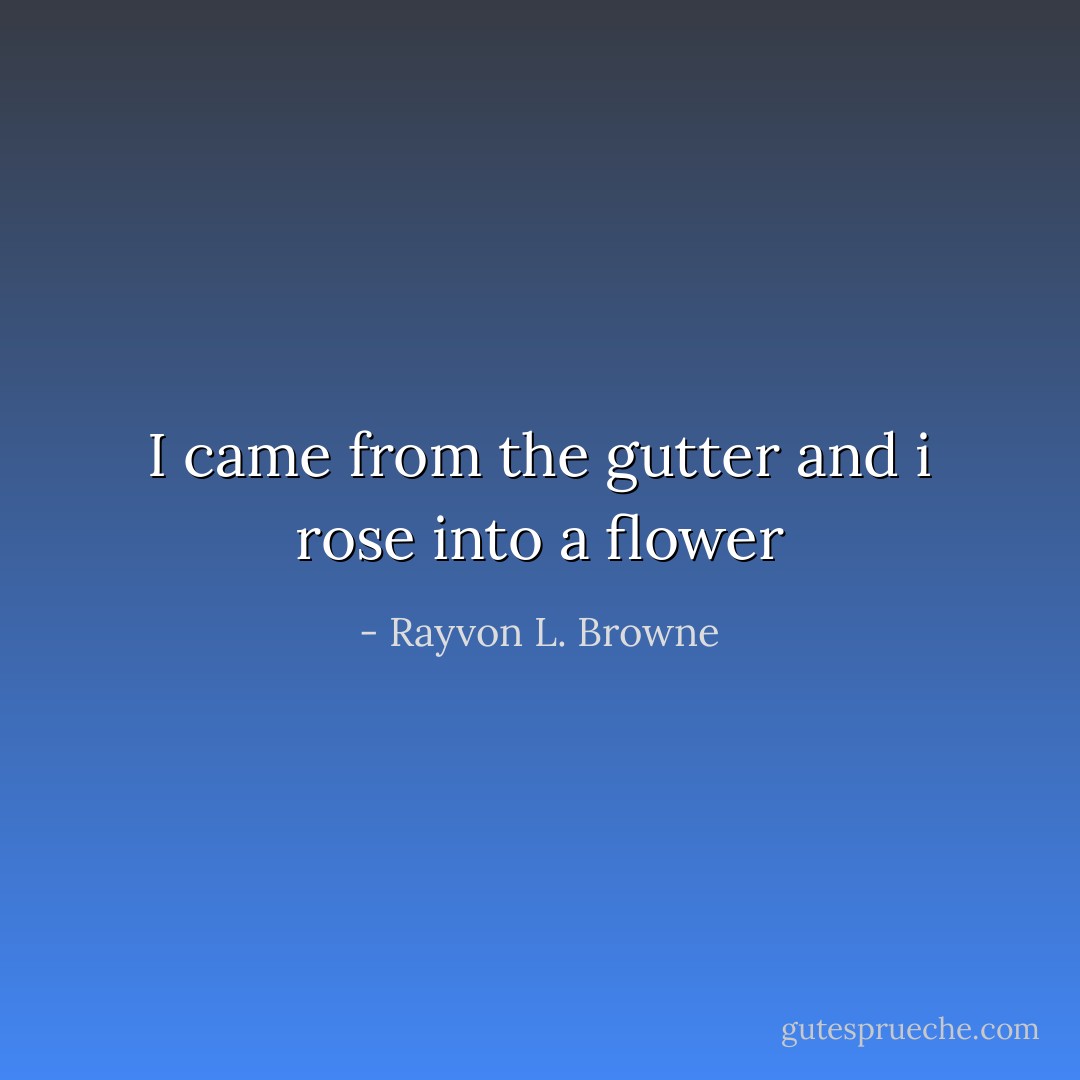 I came from the gutter and i rose into a flower - Rayvon L. Browne