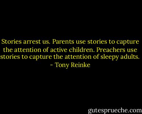 Stories arrest us. Parents use stories to capture the attention of active children. Preachers use stories to capture the attention of sleepy adults. - Tony Reinke