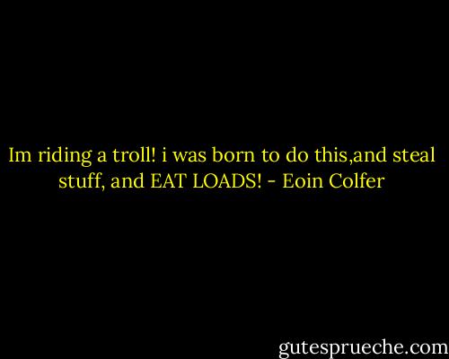 Im riding a troll! i was born to do this,and steal stuff, and EAT LOADS! - Eoin Colfer
