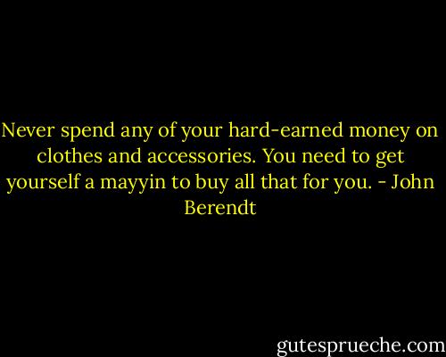 Never spend any of your hard-earned money on clothes and accessories. You need to get yourself a mayyin to buy all that for you. - John Berendt