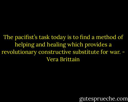 The pacifist’s task today is to find a method of helping and healing which provides a revolutionary constructive<br />substitute for war. - Vera Brittain