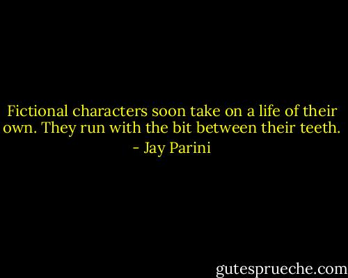 Fictional characters soon take on a life of their own. They run with the bit between their teeth. - Jay Parini