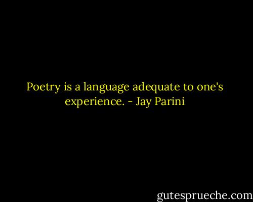 Poetry is a language adequate to one's experience. - Jay Parini