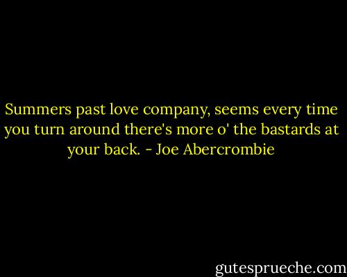 Summers past love company, seems every time you turn around there's more o' the bastards at your back. - Joe Abercrombie