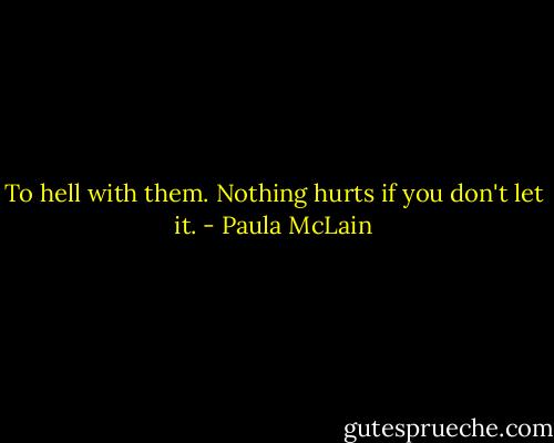To hell with them. Nothing hurts if you don't let it. - Paula McLain