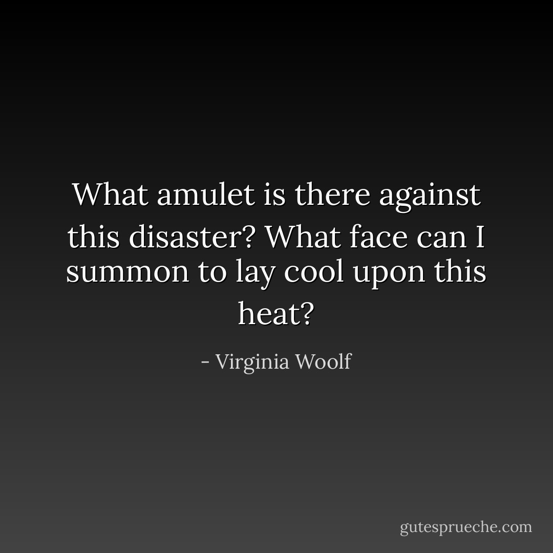 What amulet is there against this disaster? What face can I summon to lay cool upon this heat? - Virginia Woolf