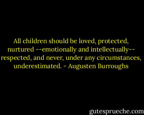All children should be loved, protected, nurtured --emotionally and intellectually-- respected, and never, under any circumstances, underestimated. - Augusten Burroughs