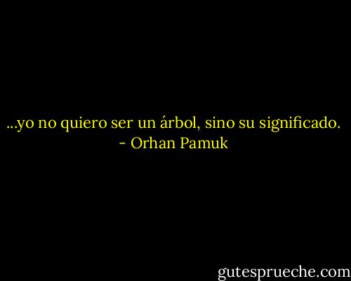 ...yo no quiero ser un árbol, sino su significado. - Orhan Pamuk