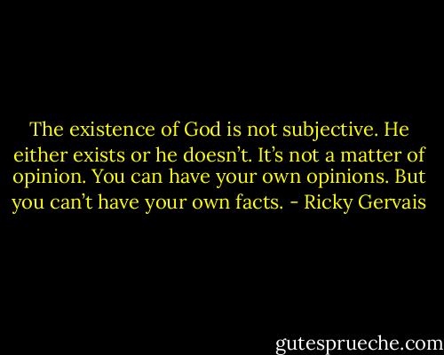 The existence of God is not subjective. He either exists or he doesn’t. It’s not a matter of opinion. You can have your own opinions. But you can’t have your own facts. - Ricky Gervais