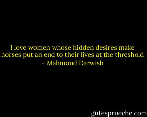 I love women whose hidden desires make horses put an end to their lives at the threshold - Mahmoud Darwish
