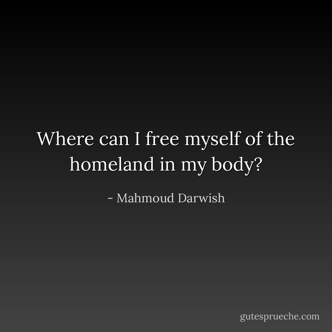 Where can I free myself of the homeland in my body? - Mahmoud Darwish
