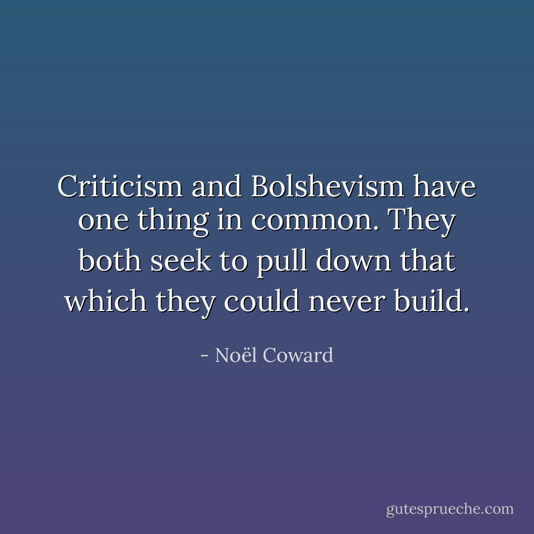 Criticism and Bolshevism have one thing in common. They both seek to pull down that which they could never build. - Noël Coward