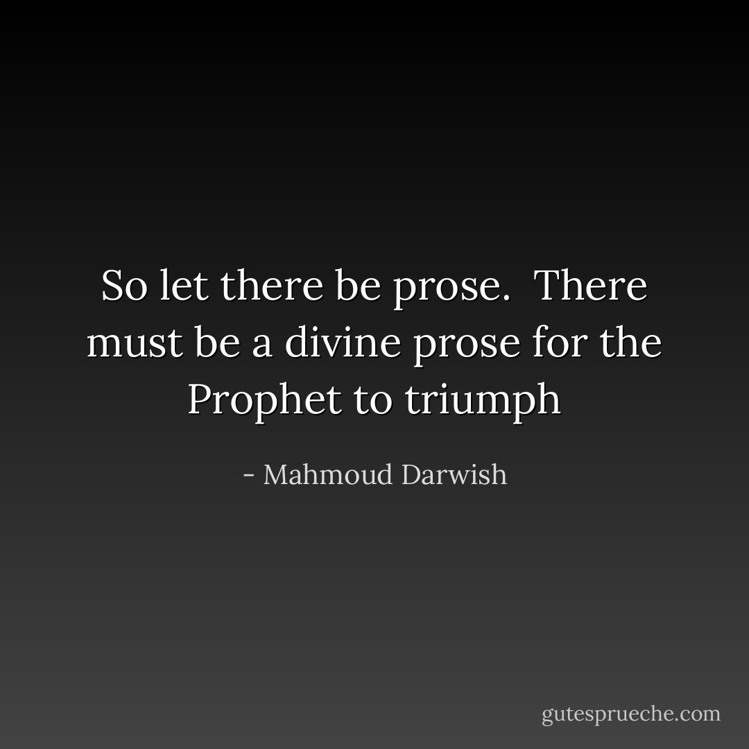 So let there be prose. <br />There must be a divine prose for the Prophet to triumph - Mahmoud Darwish