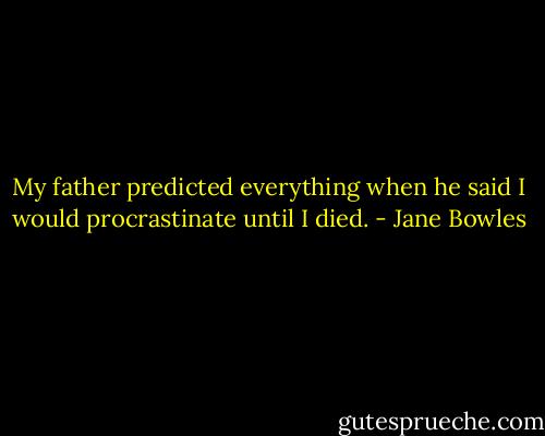 My father predicted everything when he said I would procrastinate until I died. - Jane Bowles