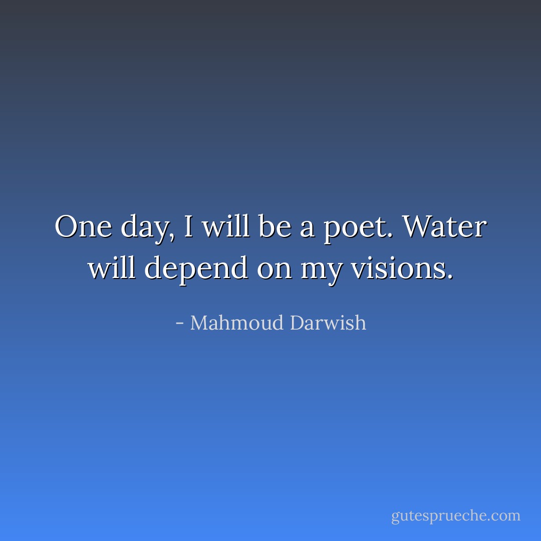 One day, I will be a poet. Water will depend on my visions. - Mahmoud Darwish