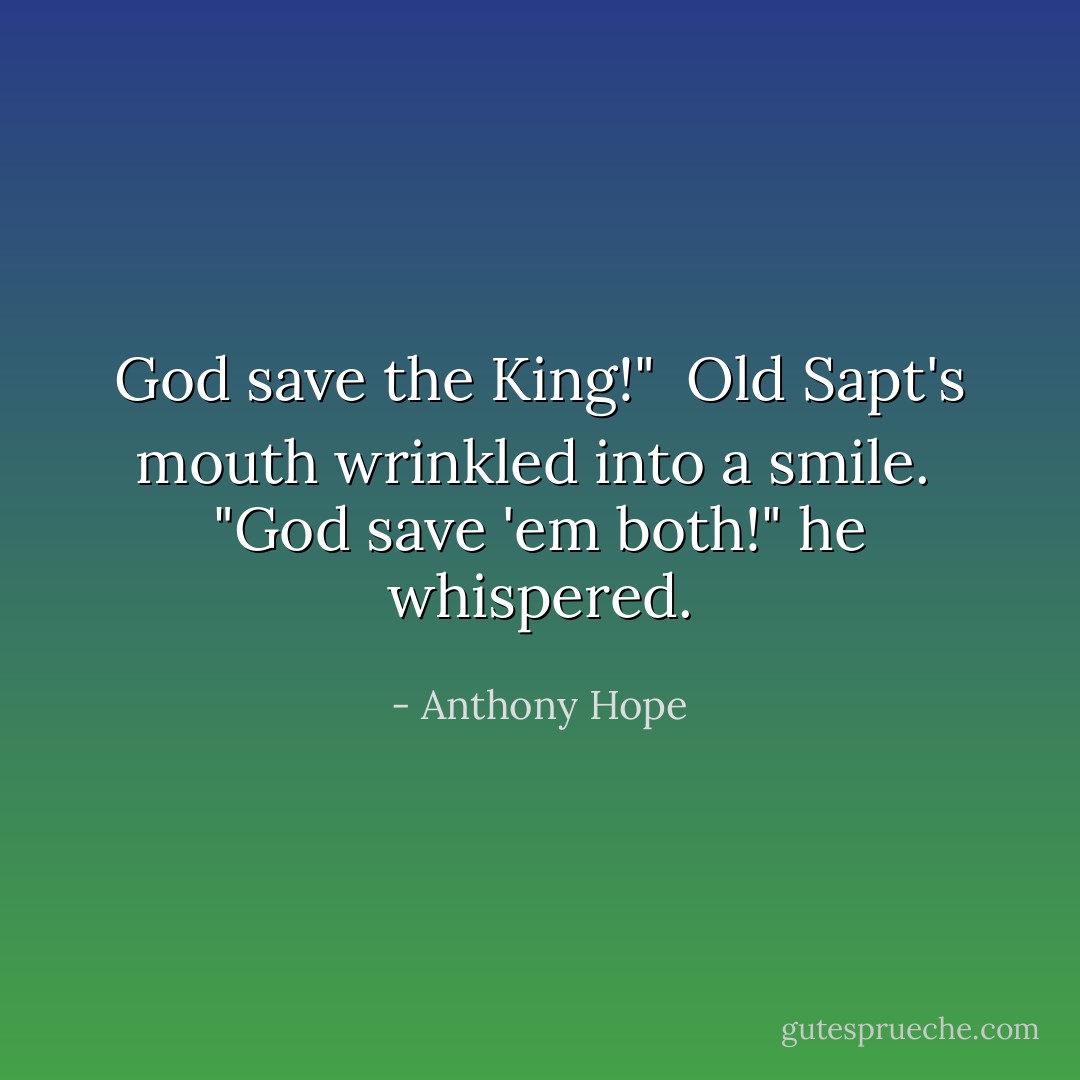 God save the King!"<br /><br />Old Sapt's mouth wrinkled into a smile.<br /><br />"God save 'em both!" he whispered. - Anthony Hope