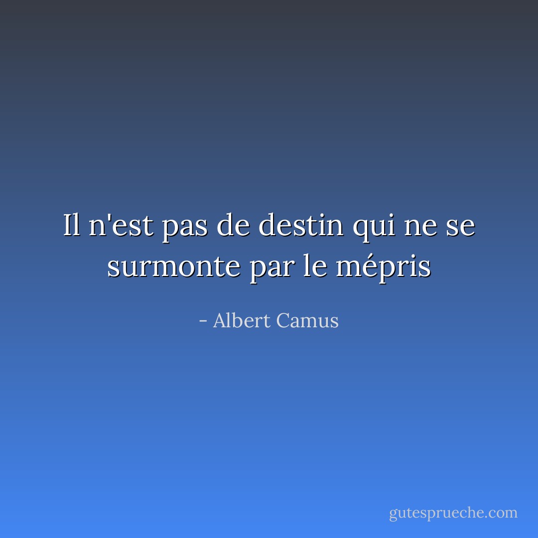 Il n'est pas de destin qui ne se surmonte par le mépris - Albert Camus