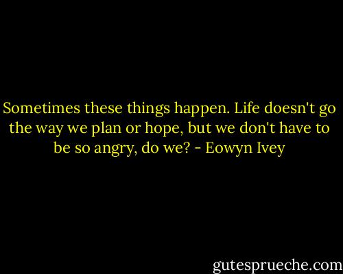 Sometimes these things happen. Life doesn't go the way we plan or hope, but we don't have to be so angry, do we? - Eowyn Ivey