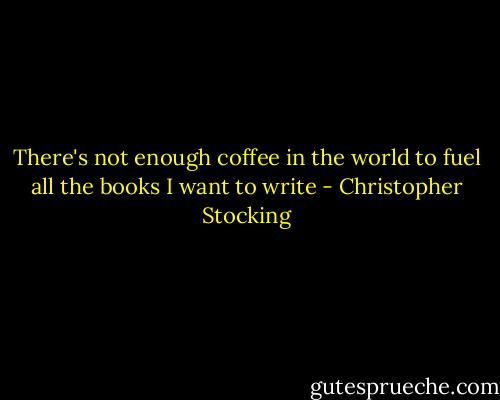 There's not enough coffee in the world to fuel all the books I want to write - Christopher Stocking