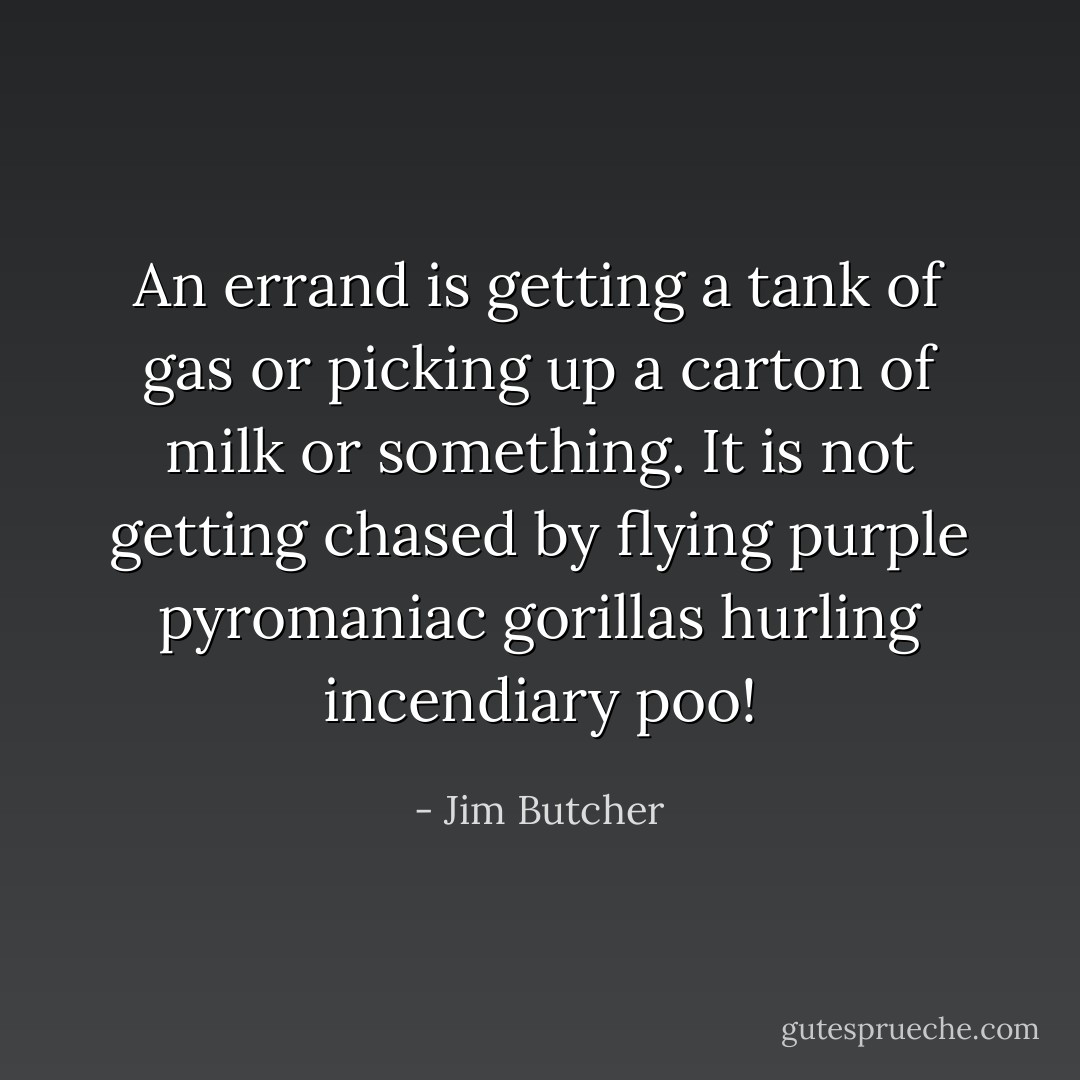 An <i>errand</i> is getting a tank of gas or picking up a carton of milk or something. It is <i>not</i> getting chased by flying purple pyromaniac gorillas hurling incendiary poo! - Jim Butcher