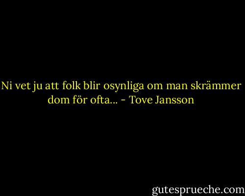 Ni vet ju att folk blir osynliga om man skrämmer dom för ofta... - Tove Jansson