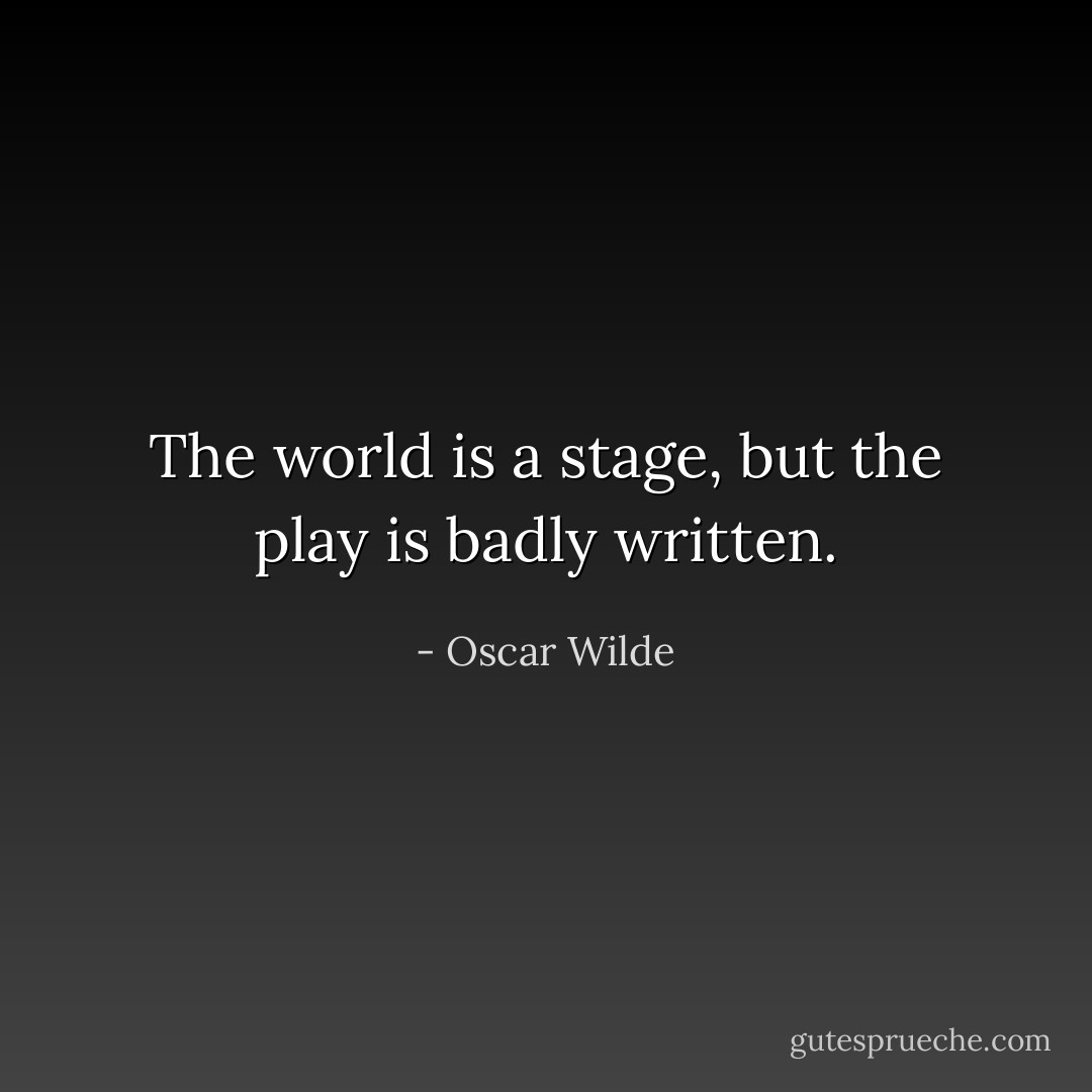 The world is a stage, but the play is badly written. - Oscar Wilde