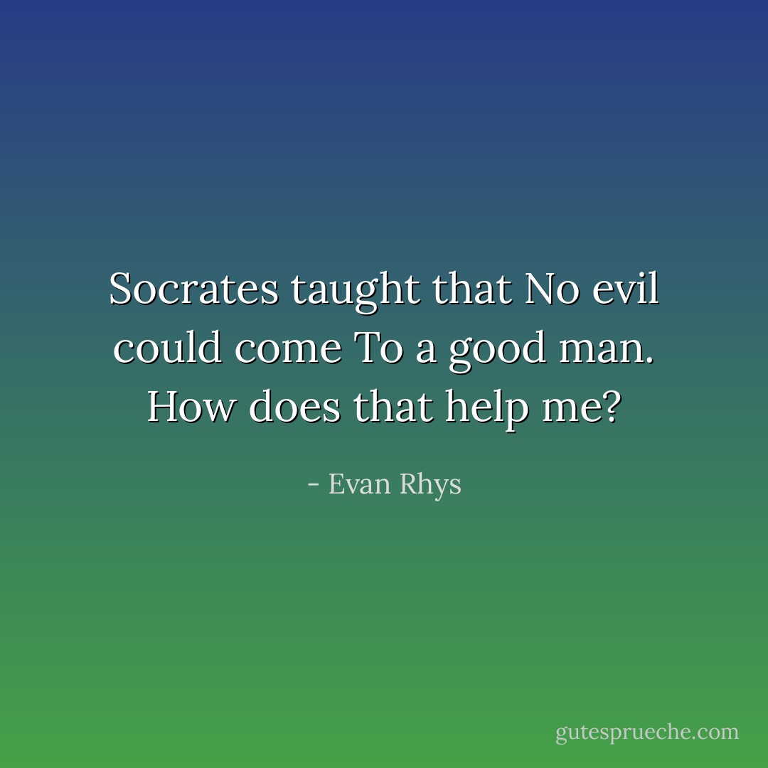 Socrates taught that<br />No evil could come<br />To a good man.<br />How does that help me? - Evan Rhys
