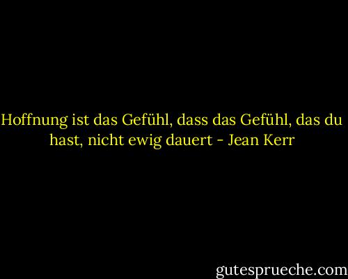 Hoffnung ist das Gefühl, dass das Gefühl, das du hast, nicht ewig dauert - Jean Kerr