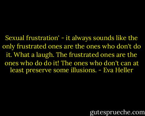 Sexual frustration' - it always sounds like the only frustrated ones are the ones who don't do it. What a laugh. The frustrated ones are the ones who do do it! The ones who don't can at least preserve some illusions. - Eva Heller