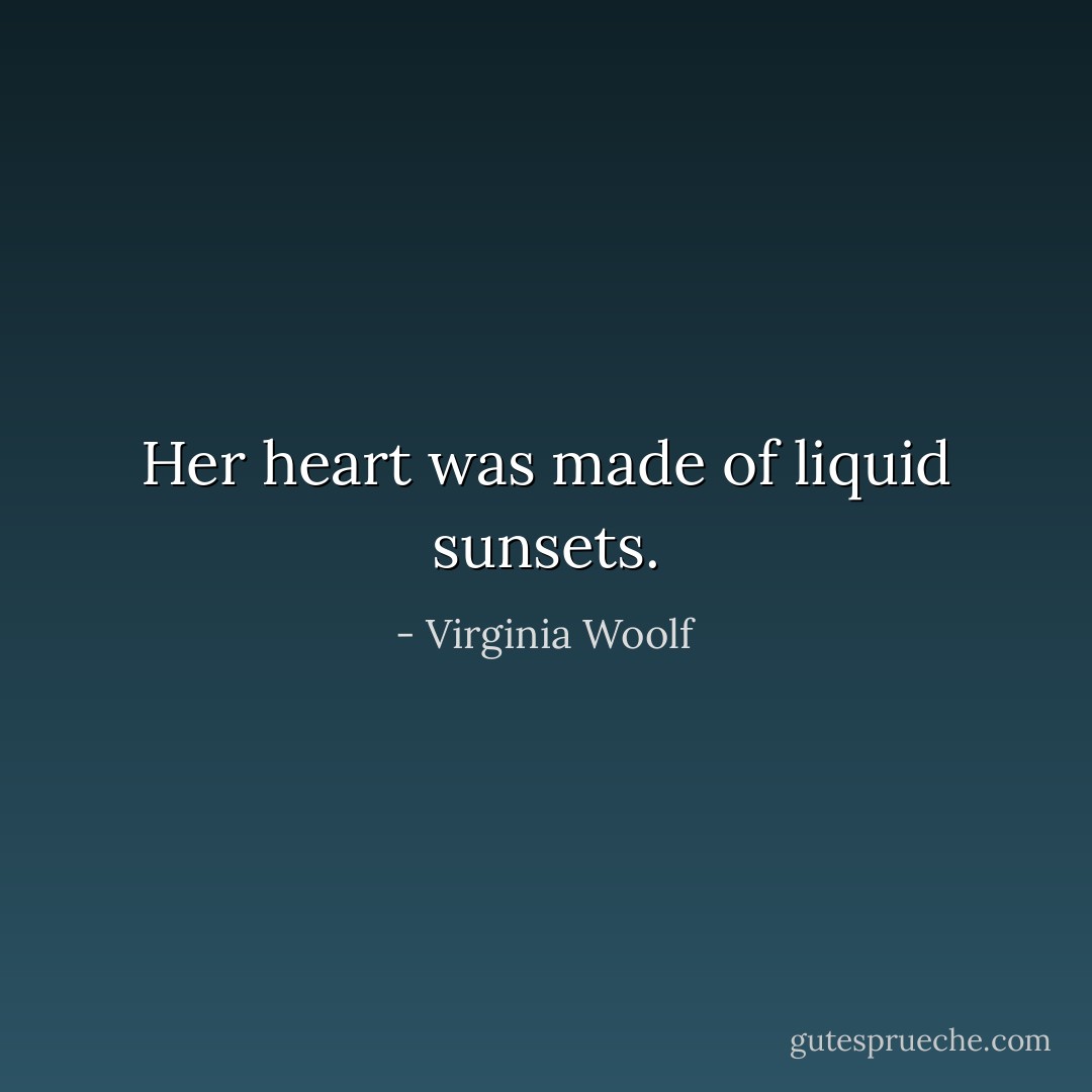 Her heart was made of liquid sunsets. - Virginia Woolf