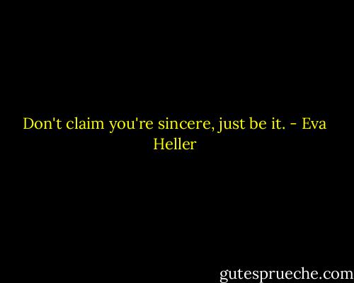 Don't claim you're sincere, just be it. - Eva Heller