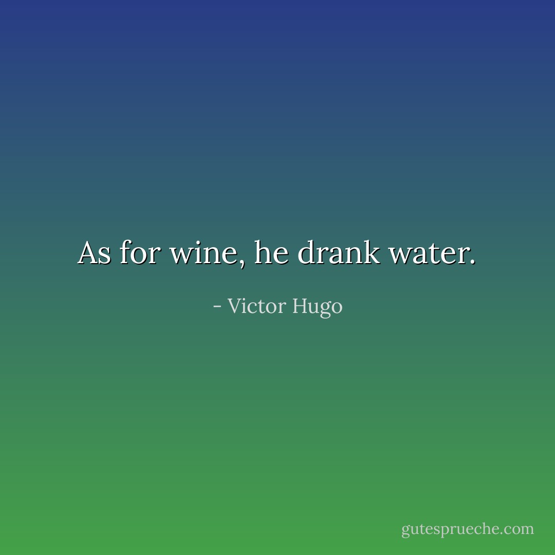 As for wine, he drank water. - Victor Hugo