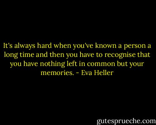 It's always hard when you've known a person a long time and then you have to recognise that you have nothing left in common but your memories. - Eva Heller